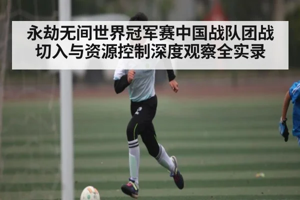 永劫无间世界冠军赛中国战队团战切入与资源控制深度观察全实录