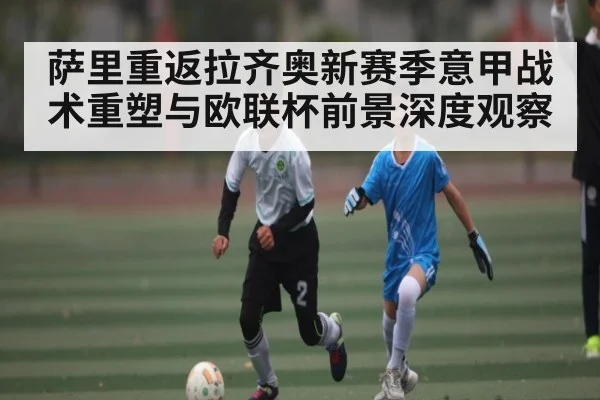萨里重返拉齐奥新赛季意甲战术重塑与欧联杯前景深度观察