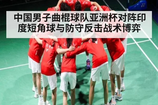 中国男子曲棍球队亚洲杯对阵印度短角球与防守反击战术博弈
