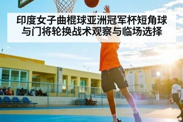 印度女子曲棍球亚洲冠军杯短角球与门将轮换战术观察与临场选择