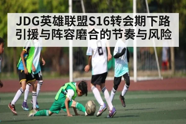 JDG英雄联盟S16转会期下路引援与阵容磨合的节奏与风险